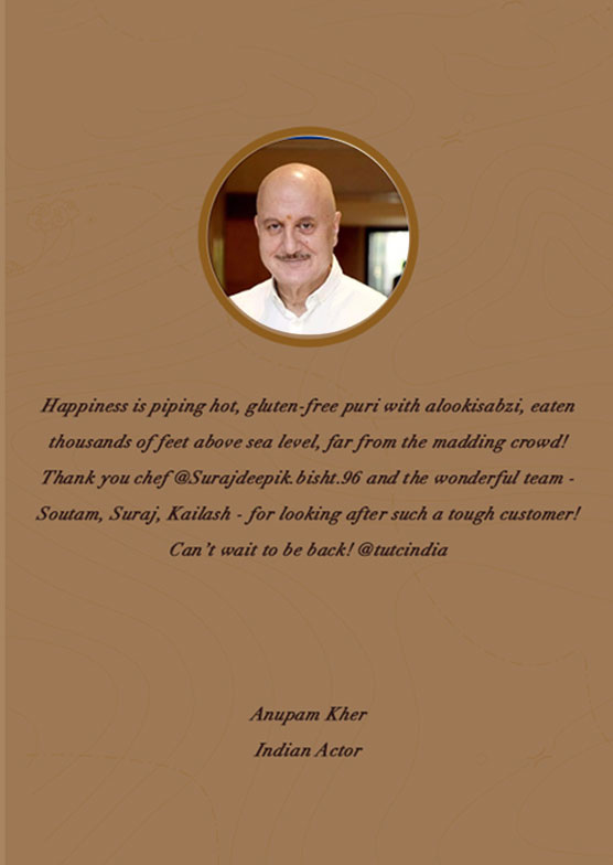Anupam Kher (Indian Actor) says: Happiness is piping hot, gluten-free puri with alookisabzi, eaten thousands of feet above sea level, far from the madding crowd! Thank you chef @Surajdeepik.bisht.96 and the wonderful team - Soutam, Suraj, Kailash - for looking after such a tough customer! Can’t wait to be back! @tutcindia